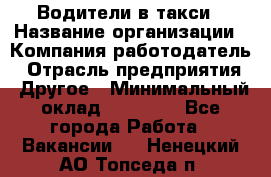 Водители в такси › Название организации ­ Компания-работодатель › Отрасль предприятия ­ Другое › Минимальный оклад ­ 50 000 - Все города Работа » Вакансии   . Ненецкий АО,Топседа п.